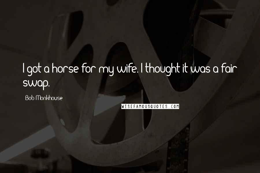 Bob Monkhouse Quotes: I got a horse for my wife. I thought it was a fair swap.