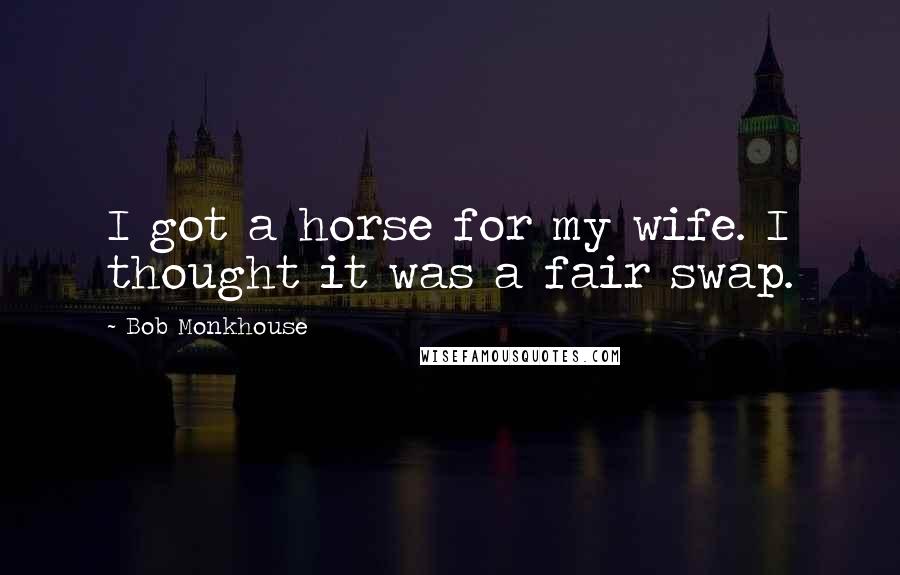 Bob Monkhouse Quotes: I got a horse for my wife. I thought it was a fair swap.