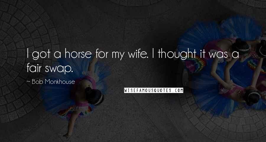 Bob Monkhouse Quotes: I got a horse for my wife. I thought it was a fair swap.