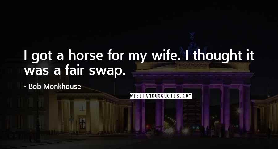 Bob Monkhouse Quotes: I got a horse for my wife. I thought it was a fair swap.