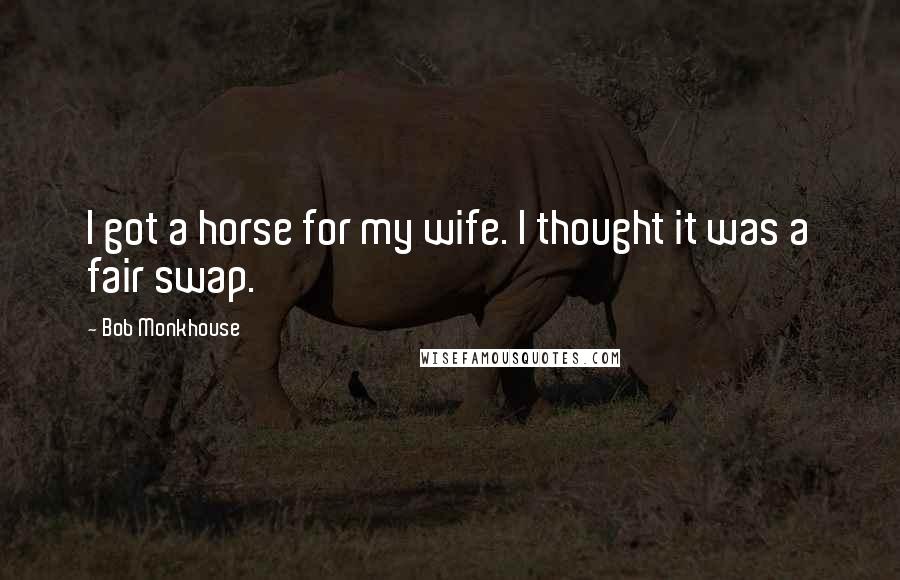 Bob Monkhouse Quotes: I got a horse for my wife. I thought it was a fair swap.