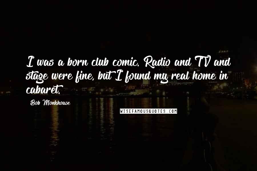 Bob Monkhouse Quotes: I was a born club comic. Radio and TV and stage were fine, but I found my real home in cabaret.