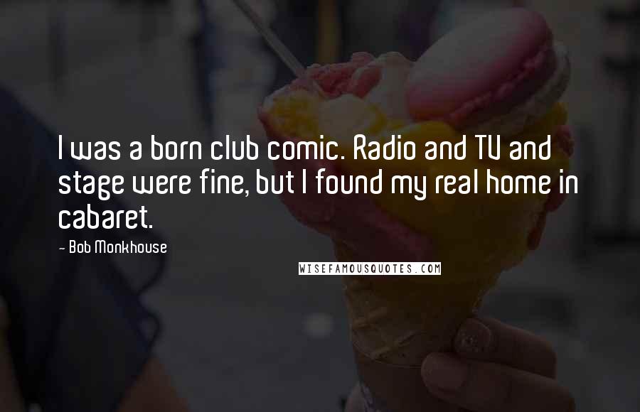 Bob Monkhouse Quotes: I was a born club comic. Radio and TV and stage were fine, but I found my real home in cabaret.