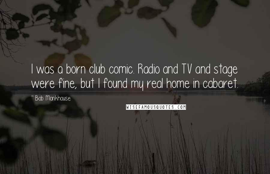 Bob Monkhouse Quotes: I was a born club comic. Radio and TV and stage were fine, but I found my real home in cabaret.