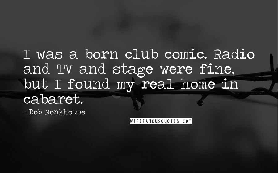 Bob Monkhouse Quotes: I was a born club comic. Radio and TV and stage were fine, but I found my real home in cabaret.