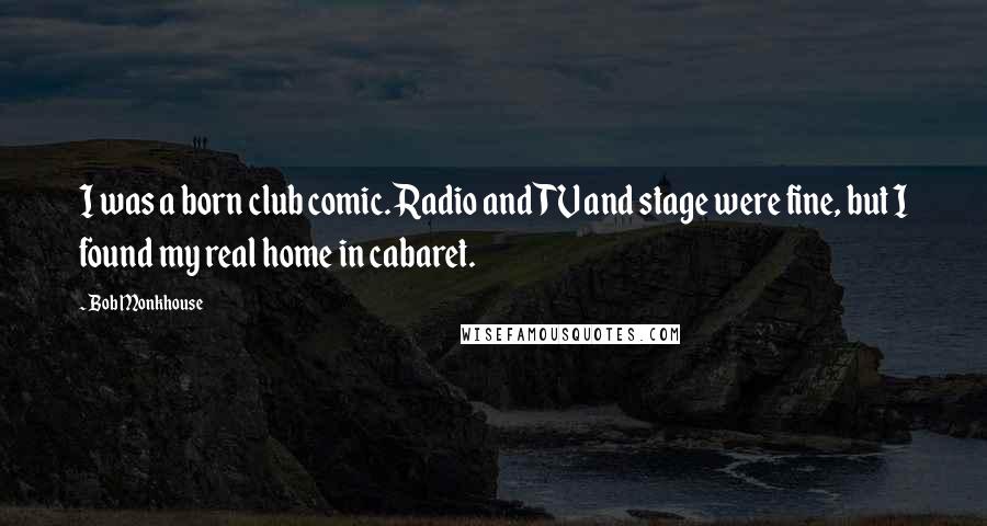 Bob Monkhouse Quotes: I was a born club comic. Radio and TV and stage were fine, but I found my real home in cabaret.