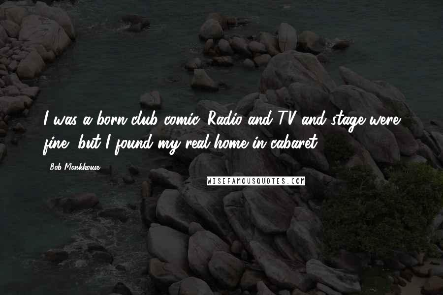 Bob Monkhouse Quotes: I was a born club comic. Radio and TV and stage were fine, but I found my real home in cabaret.