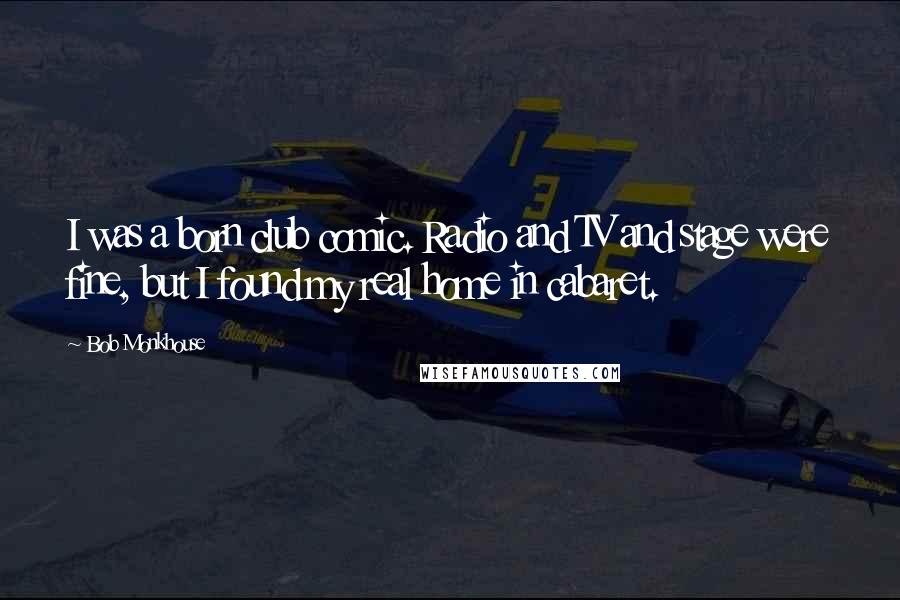 Bob Monkhouse Quotes: I was a born club comic. Radio and TV and stage were fine, but I found my real home in cabaret.