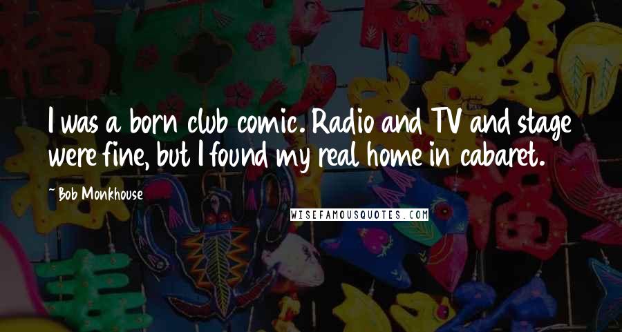 Bob Monkhouse Quotes: I was a born club comic. Radio and TV and stage were fine, but I found my real home in cabaret.