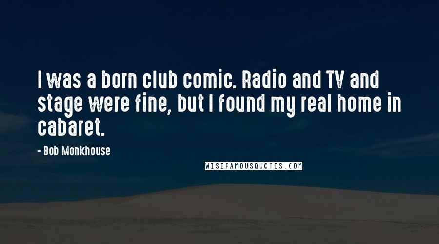 Bob Monkhouse Quotes: I was a born club comic. Radio and TV and stage were fine, but I found my real home in cabaret.