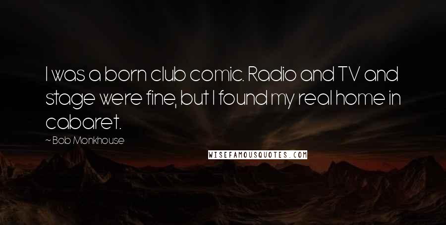 Bob Monkhouse Quotes: I was a born club comic. Radio and TV and stage were fine, but I found my real home in cabaret.