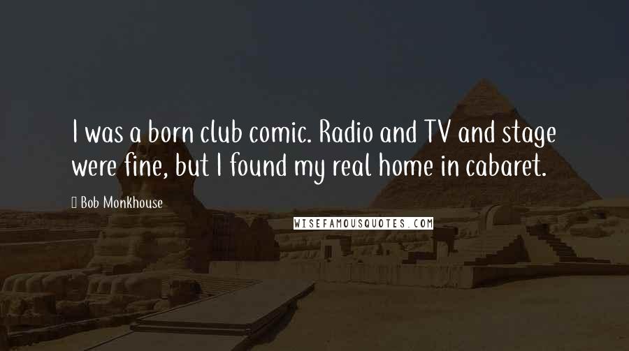 Bob Monkhouse Quotes: I was a born club comic. Radio and TV and stage were fine, but I found my real home in cabaret.