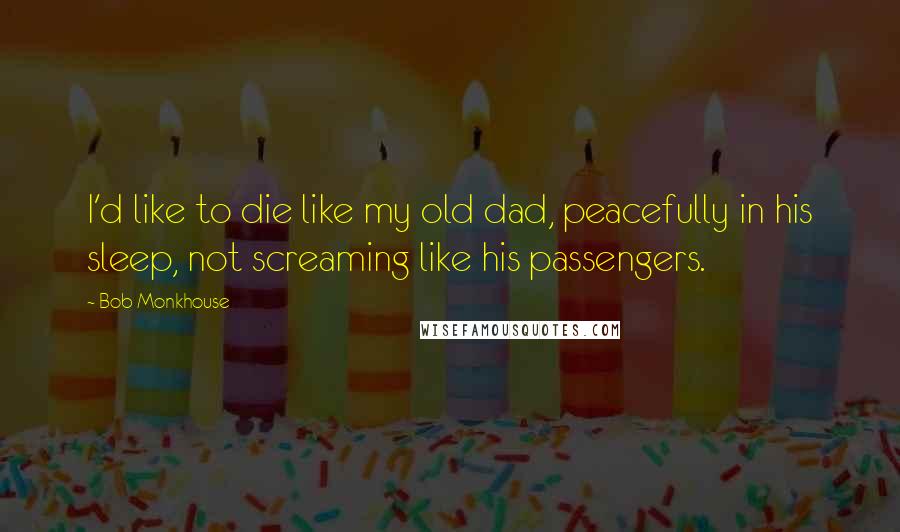 Bob Monkhouse Quotes: I'd like to die like my old dad, peacefully in his sleep, not screaming like his passengers.