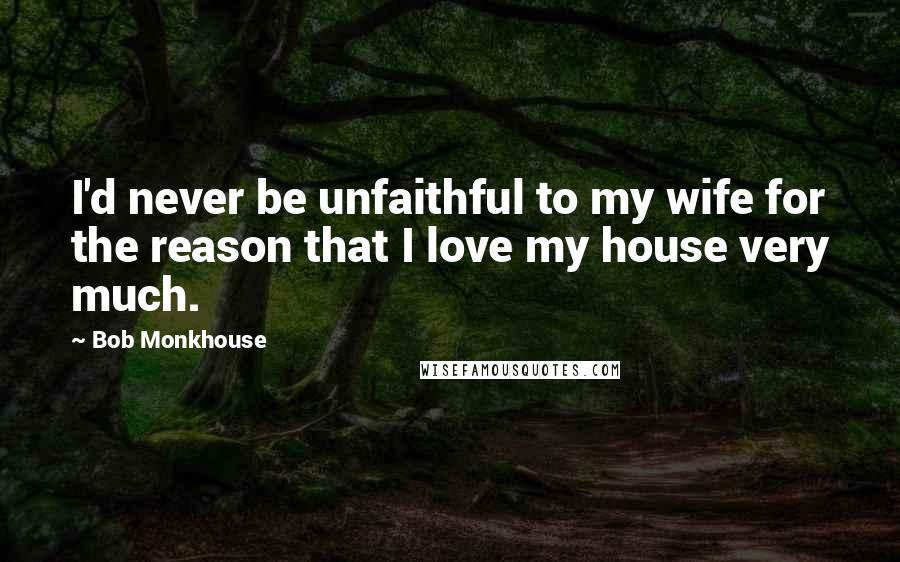 Bob Monkhouse Quotes: I'd never be unfaithful to my wife for the reason that I love my house very much.