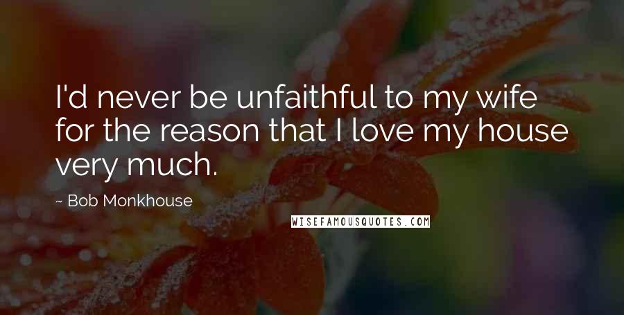 Bob Monkhouse Quotes: I'd never be unfaithful to my wife for the reason that I love my house very much.