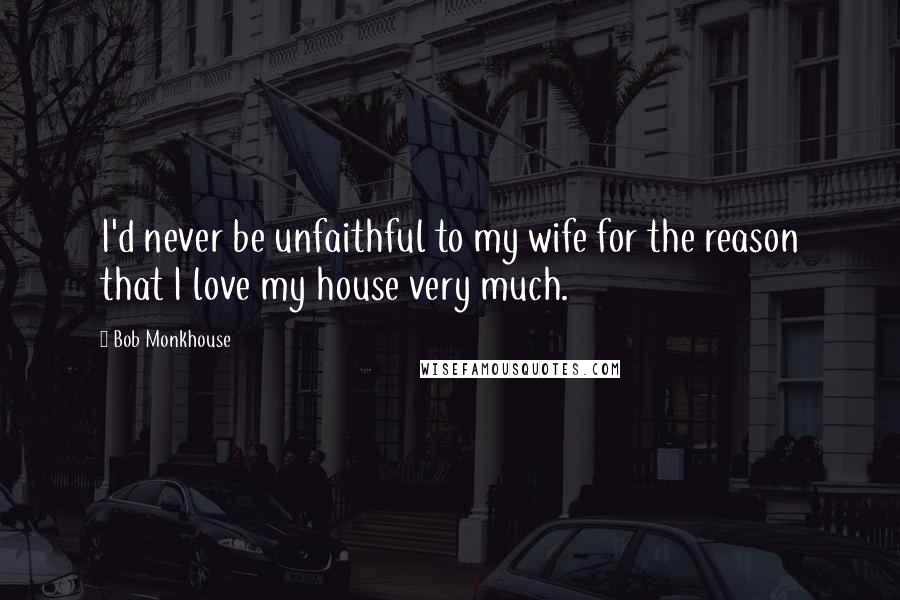 Bob Monkhouse Quotes: I'd never be unfaithful to my wife for the reason that I love my house very much.