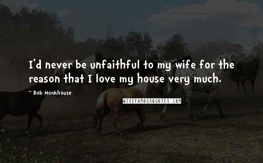 Bob Monkhouse Quotes: I'd never be unfaithful to my wife for the reason that I love my house very much.