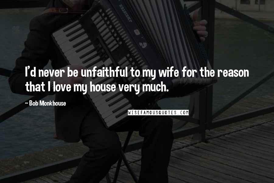 Bob Monkhouse Quotes: I'd never be unfaithful to my wife for the reason that I love my house very much.