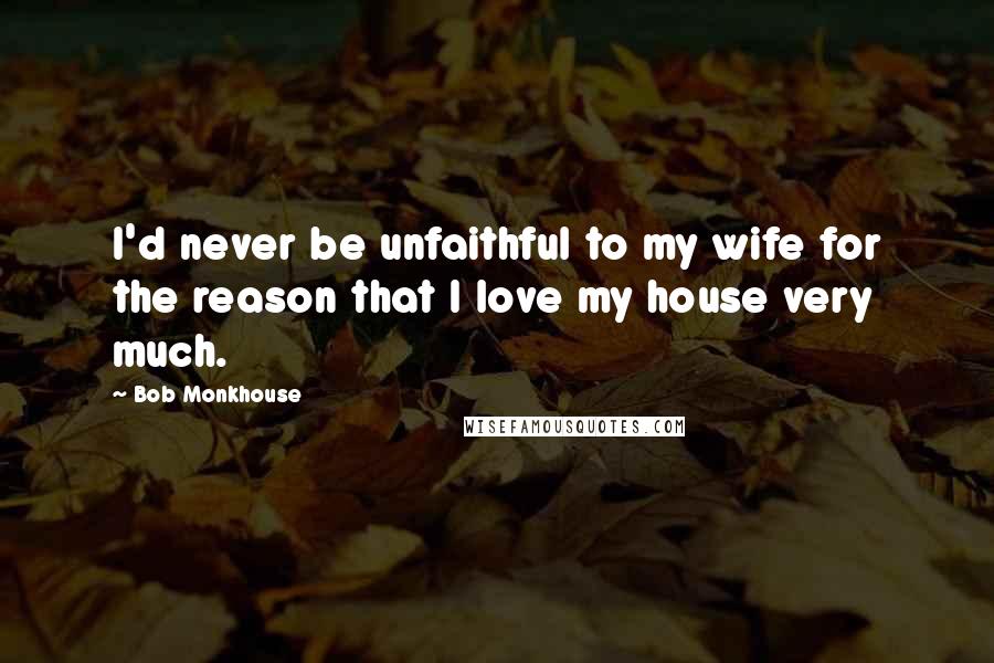 Bob Monkhouse Quotes: I'd never be unfaithful to my wife for the reason that I love my house very much.