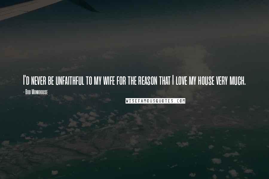 Bob Monkhouse Quotes: I'd never be unfaithful to my wife for the reason that I love my house very much.