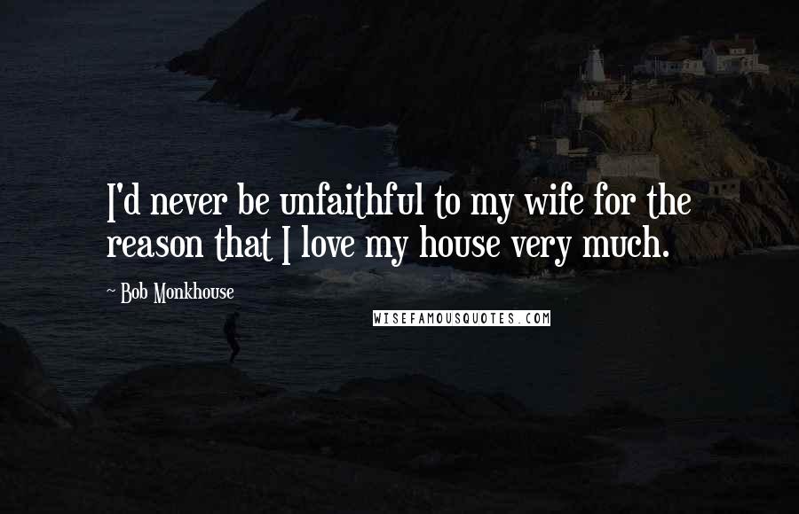 Bob Monkhouse Quotes: I'd never be unfaithful to my wife for the reason that I love my house very much.