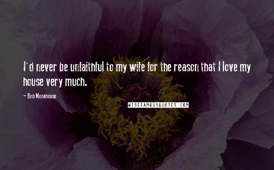 Bob Monkhouse Quotes: I'd never be unfaithful to my wife for the reason that I love my house very much.