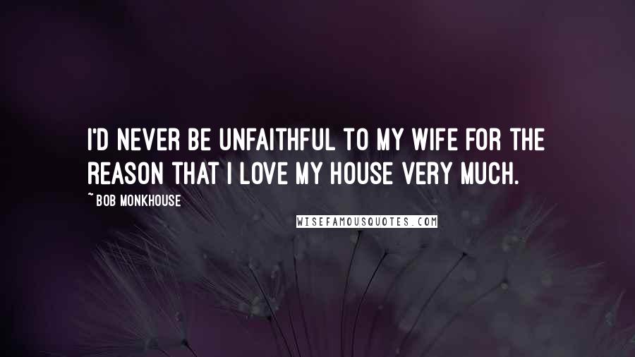 Bob Monkhouse Quotes: I'd never be unfaithful to my wife for the reason that I love my house very much.