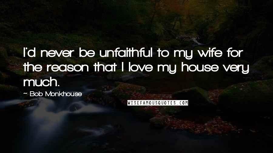 Bob Monkhouse Quotes: I'd never be unfaithful to my wife for the reason that I love my house very much.