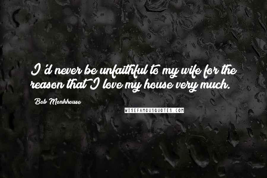 Bob Monkhouse Quotes: I'd never be unfaithful to my wife for the reason that I love my house very much.