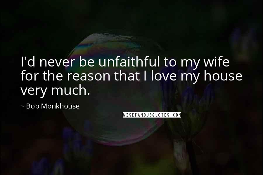 Bob Monkhouse Quotes: I'd never be unfaithful to my wife for the reason that I love my house very much.