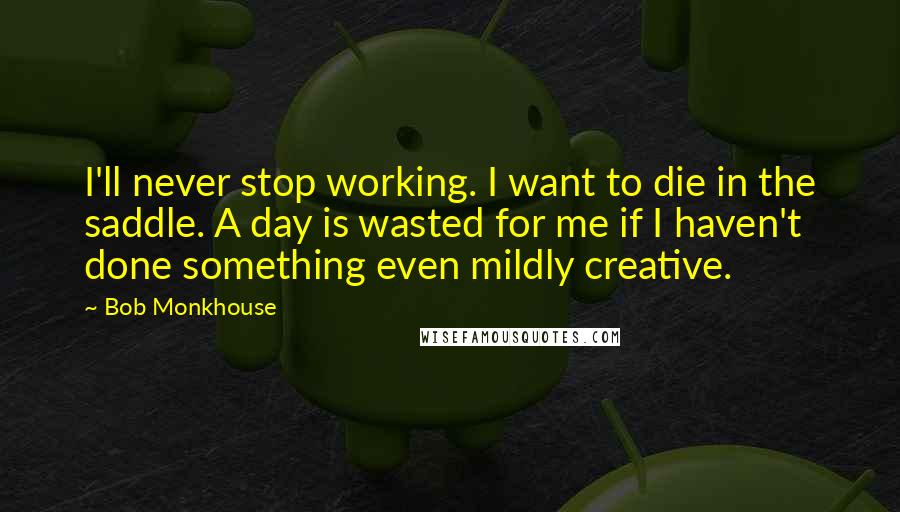 Bob Monkhouse Quotes: I'll never stop working. I want to die in the saddle. A day is wasted for me if I haven't done something even mildly creative.