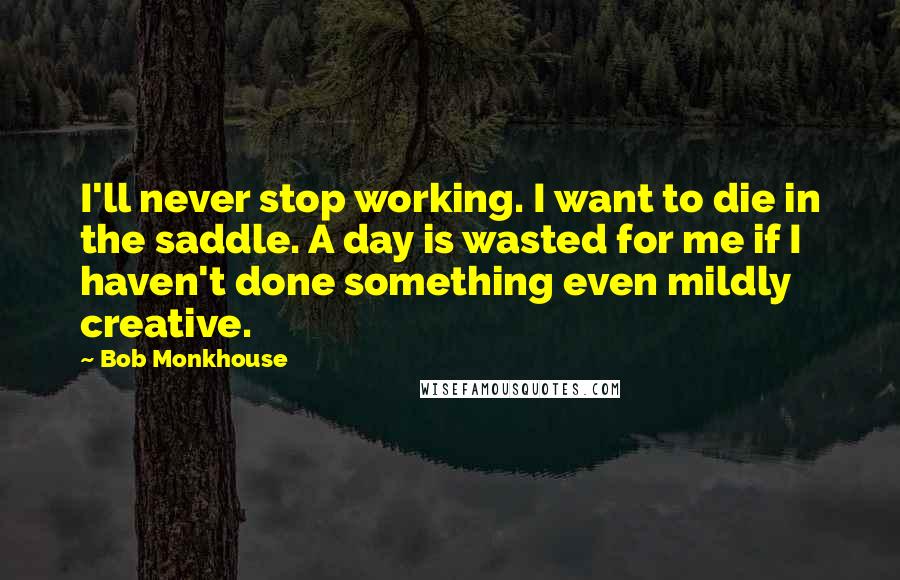 Bob Monkhouse Quotes: I'll never stop working. I want to die in the saddle. A day is wasted for me if I haven't done something even mildly creative.