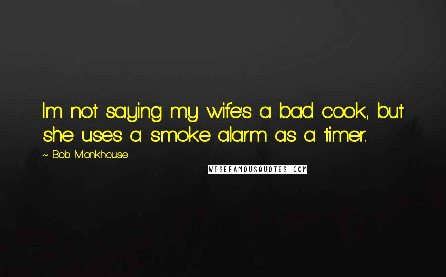 Bob Monkhouse Quotes: I'm not saying my wife's a bad cook, but she uses a smoke alarm as a timer.