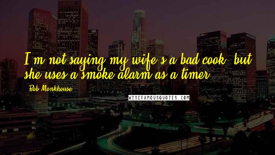 Bob Monkhouse Quotes: I'm not saying my wife's a bad cook, but she uses a smoke alarm as a timer.