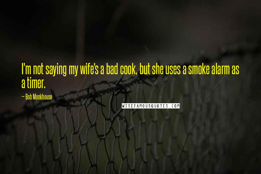 Bob Monkhouse Quotes: I'm not saying my wife's a bad cook, but she uses a smoke alarm as a timer.