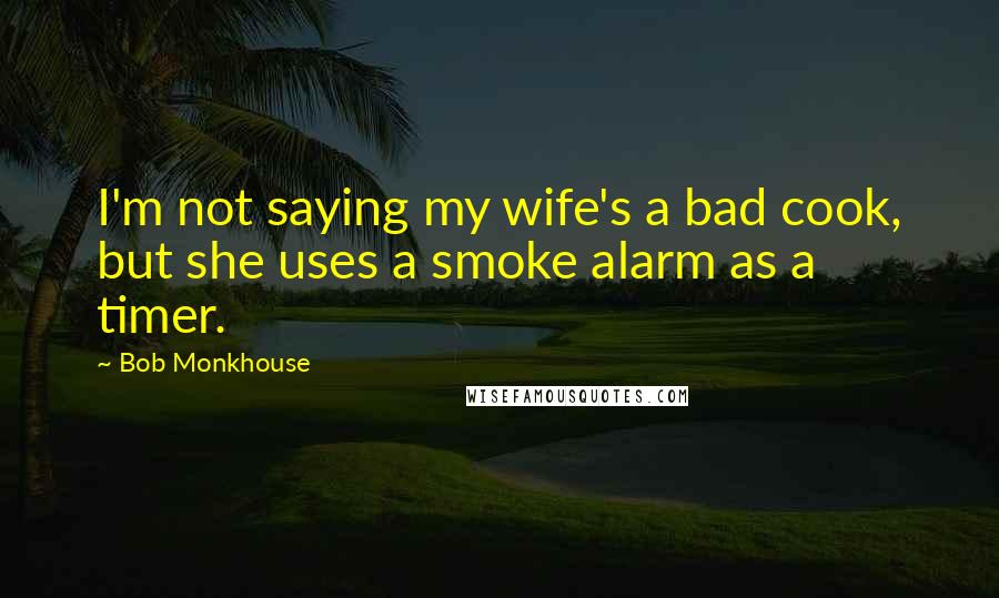 Bob Monkhouse Quotes: I'm not saying my wife's a bad cook, but she uses a smoke alarm as a timer.