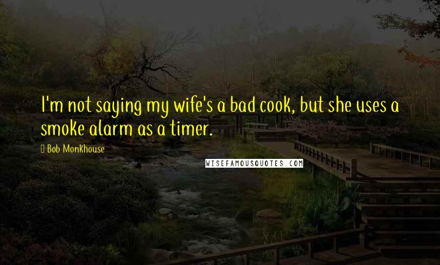 Bob Monkhouse Quotes: I'm not saying my wife's a bad cook, but she uses a smoke alarm as a timer.