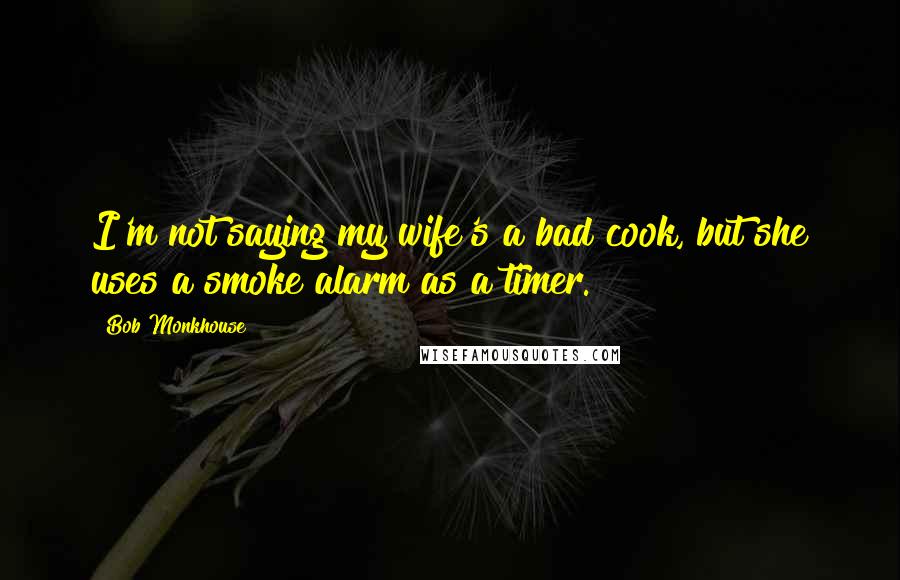 Bob Monkhouse Quotes: I'm not saying my wife's a bad cook, but she uses a smoke alarm as a timer.