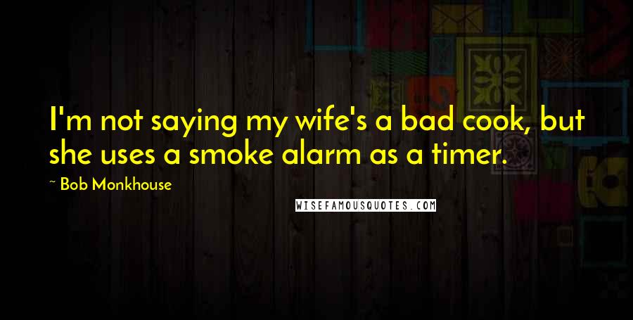 Bob Monkhouse Quotes: I'm not saying my wife's a bad cook, but she uses a smoke alarm as a timer.
