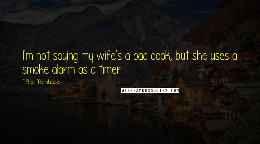 Bob Monkhouse Quotes: I'm not saying my wife's a bad cook, but she uses a smoke alarm as a timer.