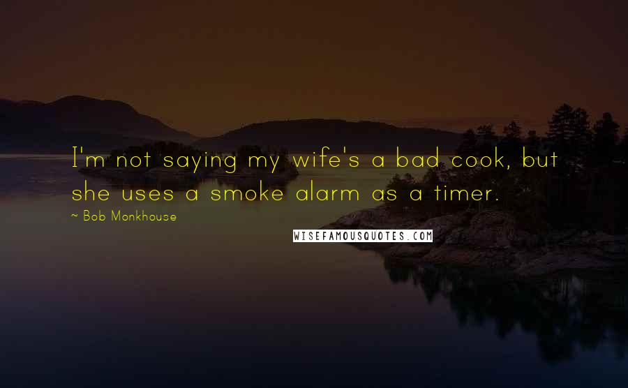 Bob Monkhouse Quotes: I'm not saying my wife's a bad cook, but she uses a smoke alarm as a timer.