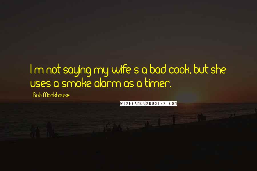 Bob Monkhouse Quotes: I'm not saying my wife's a bad cook, but she uses a smoke alarm as a timer.