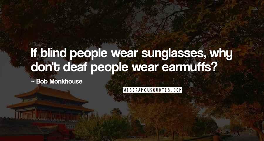 Bob Monkhouse Quotes: If blind people wear sunglasses, why don't deaf people wear earmuffs?
