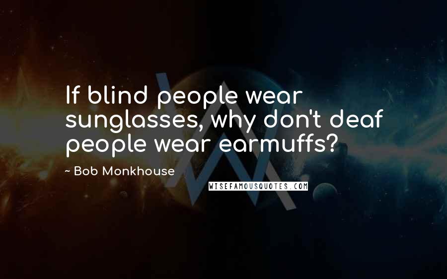Bob Monkhouse Quotes: If blind people wear sunglasses, why don't deaf people wear earmuffs?