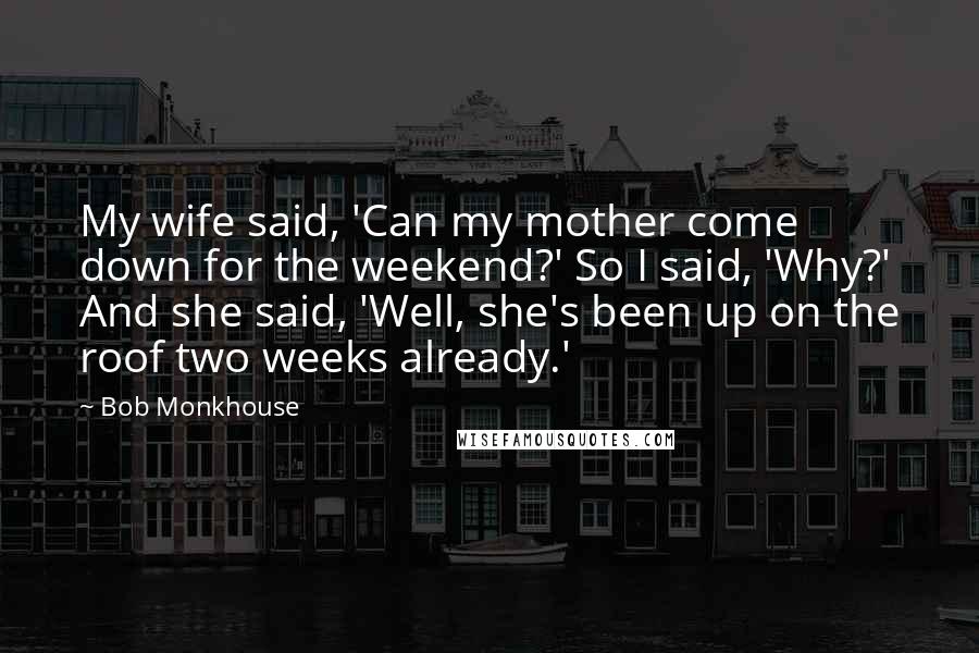 Bob Monkhouse Quotes: My wife said, 'Can my mother come down for the weekend?' So I said, 'Why?' And she said, 'Well, she's been up on the roof two weeks already.'