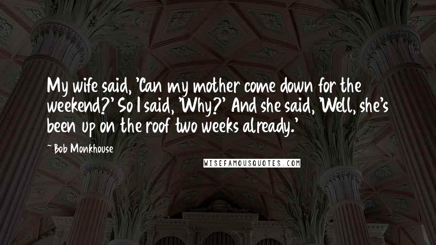 Bob Monkhouse Quotes: My wife said, 'Can my mother come down for the weekend?' So I said, 'Why?' And she said, 'Well, she's been up on the roof two weeks already.'