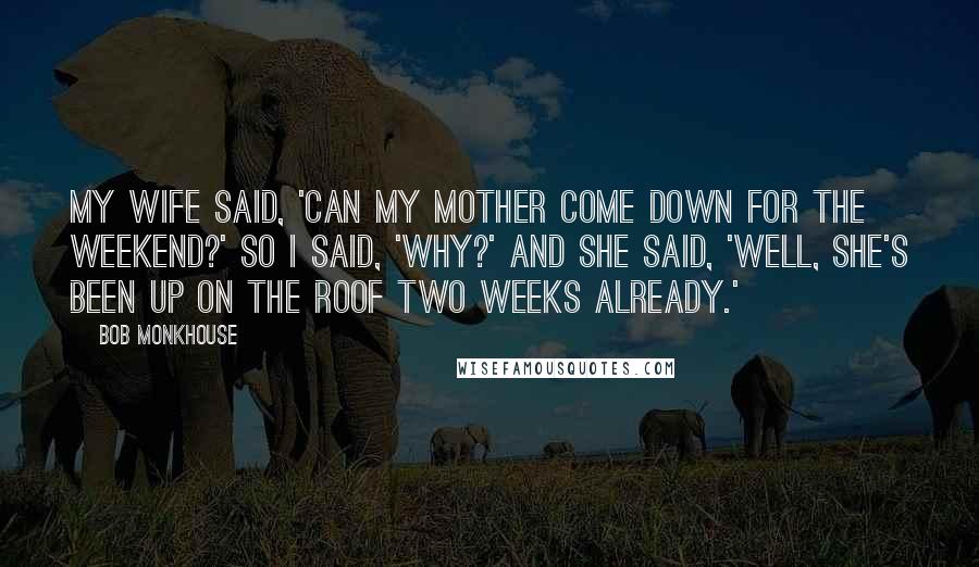 Bob Monkhouse Quotes: My wife said, 'Can my mother come down for the weekend?' So I said, 'Why?' And she said, 'Well, she's been up on the roof two weeks already.'