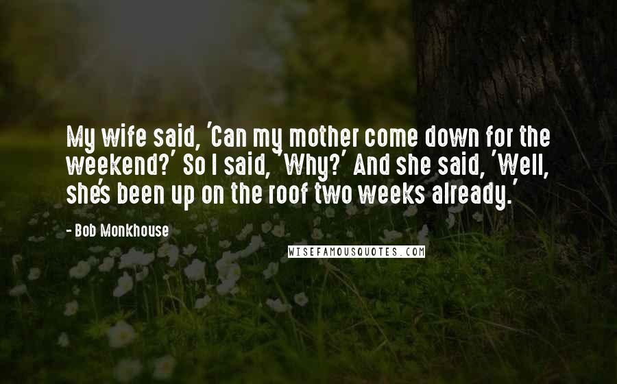 Bob Monkhouse Quotes: My wife said, 'Can my mother come down for the weekend?' So I said, 'Why?' And she said, 'Well, she's been up on the roof two weeks already.'