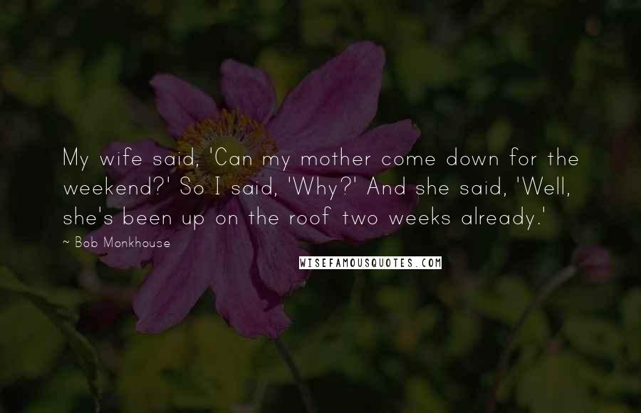 Bob Monkhouse Quotes: My wife said, 'Can my mother come down for the weekend?' So I said, 'Why?' And she said, 'Well, she's been up on the roof two weeks already.'