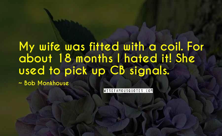 Bob Monkhouse Quotes: My wife was fitted with a coil. For about 18 months I hated it! She used to pick up CB signals.